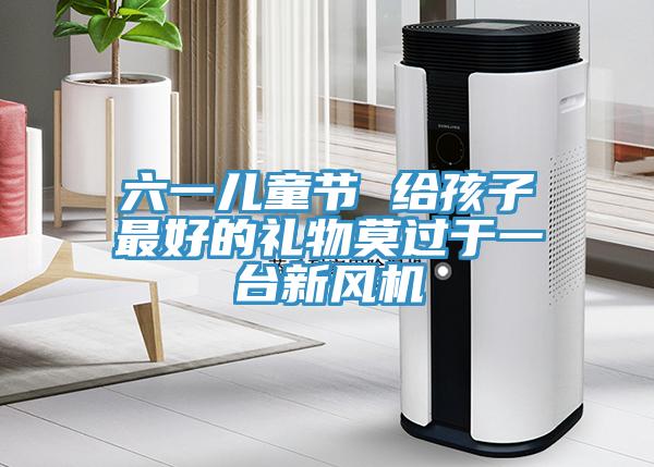 六一儿童节 给孩子最好的礼物莫过于一台新风机