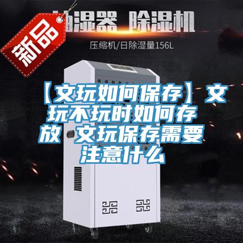 【文玩如何保存】文玩不玩时如何存放 文玩保存需要注意什么
