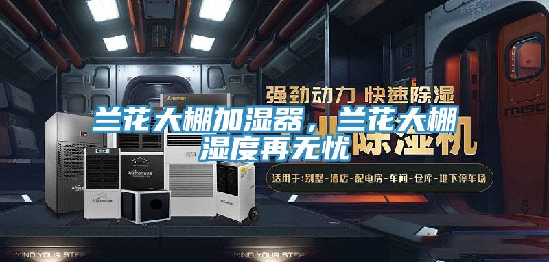兰花大棚加湿器，兰花大棚湿度再无忧