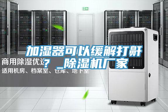 加湿器可以缓解打鼾？_除湿机厂家