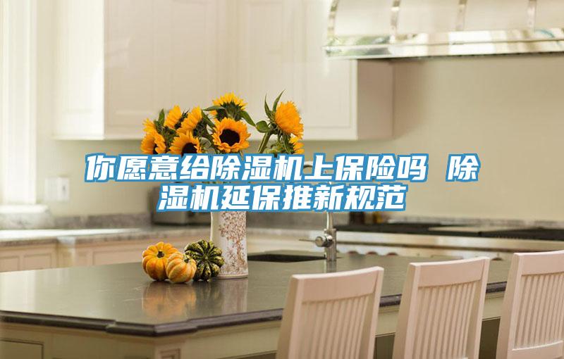你愿意给除湿机上保险吗 除湿机延保推新规范
