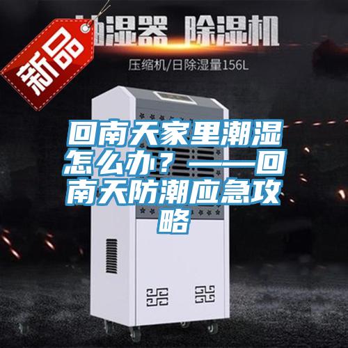 回南天家里潮湿怎么办？——回南天防潮应急攻略
