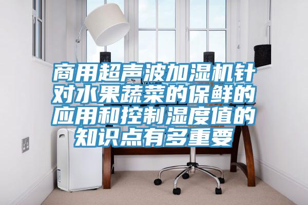 商用超声波加湿机针对水果蔬菜的保鲜的应用和控制湿度值的知识点有多重要