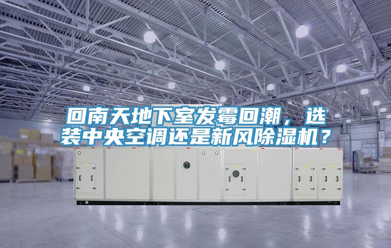 回南天地下室发霉回潮，选装中央空调还是新风除湿机？
