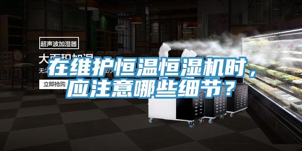 在维护恒温恒湿机时，应注意哪些细节？