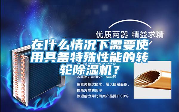 在什么情况下需要使用具备特殊性能的转轮除湿机？