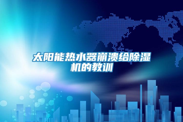 太阳能热水器崩溃给除湿机的教训