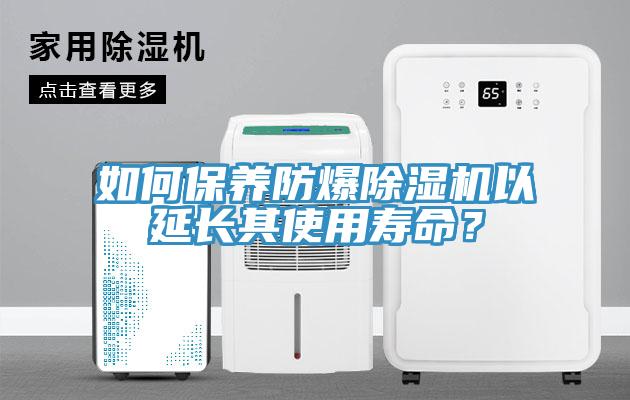 如何保养防爆除湿机以延长其使用寿命？