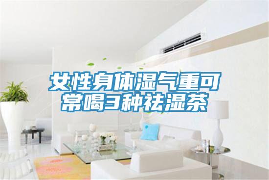 女性身体湿气重可常喝3种祛湿茶
