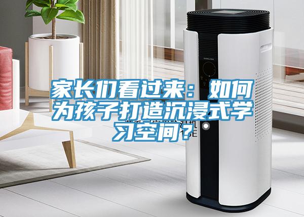 家长们看过来：如何为孩子打造沉浸式学习空间？