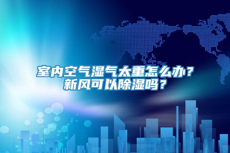 室内空气湿气太重怎么办？新风可以除湿吗？