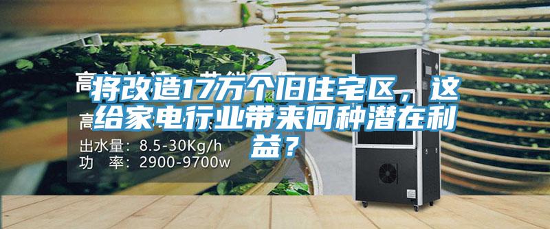 将改造17万个旧住宅区，这给家电行业带来何种潜在利益？