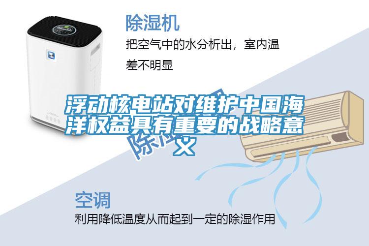 浮动核电站对维护中国海洋权益具有重要的战略意义