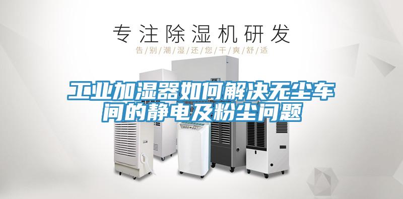 工业加湿器如何解决无尘车间的静电及粉尘问题