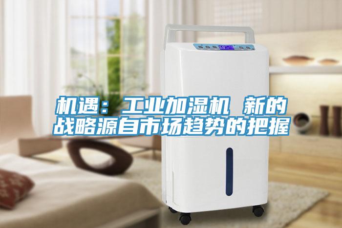 机遇：工业加湿机 新的战略源自市场趋势的把握