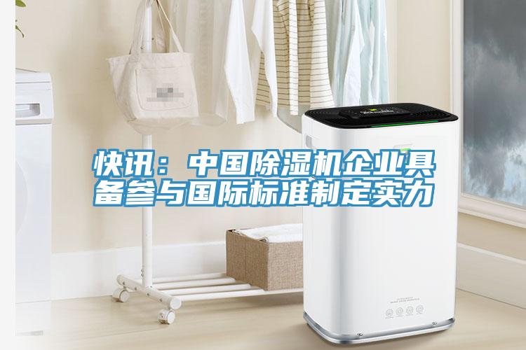 快讯：中国除湿机企业具备参与国际标准制定实力