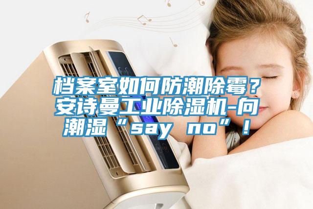 档案室如何防潮除霉？安诗曼工业除湿机-向潮湿“say no”！