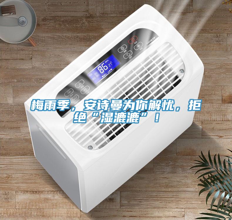 梅雨季，安诗曼为你解忧，拒绝“湿漉漉”！