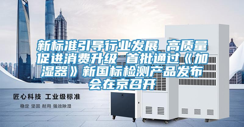 新标准引导行业发展 高质量促进消费升级 首批通过《加湿器》新国标检测产品发布会在京召开