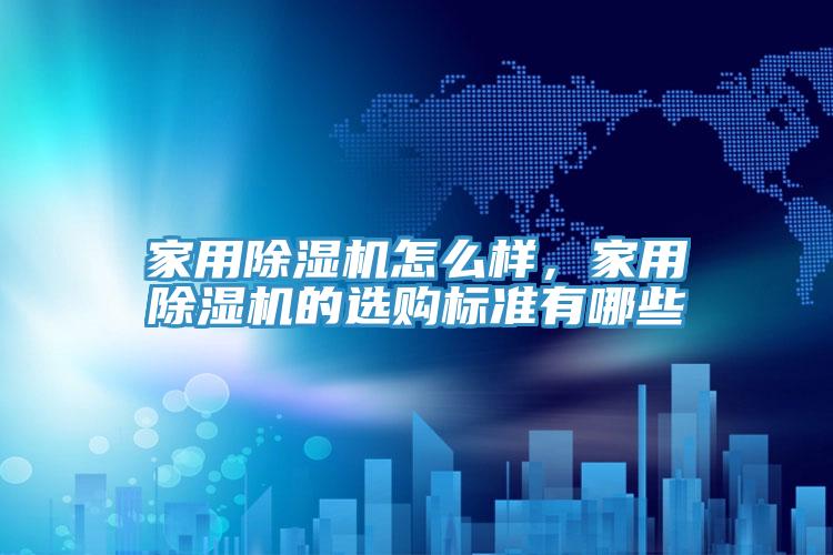 家用除湿机怎么样，家用除湿机的选购标准有哪些