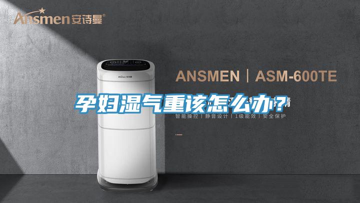 孕妇湿气重该怎么办？