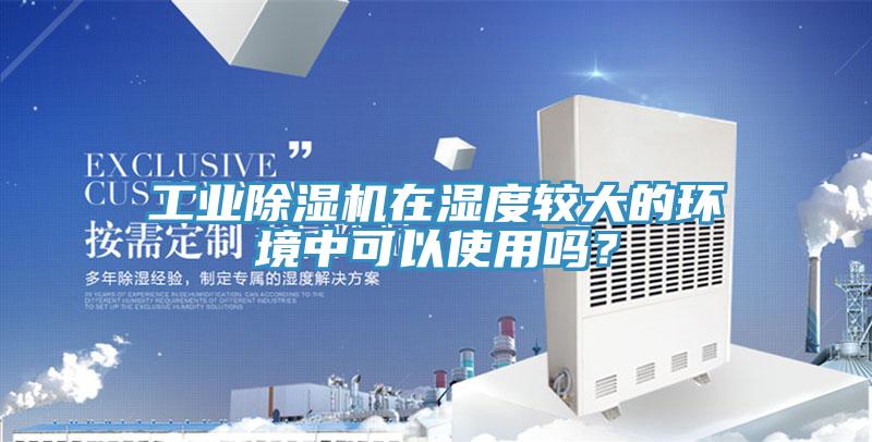 工业除湿机在湿度较大的环境中可以使用吗？