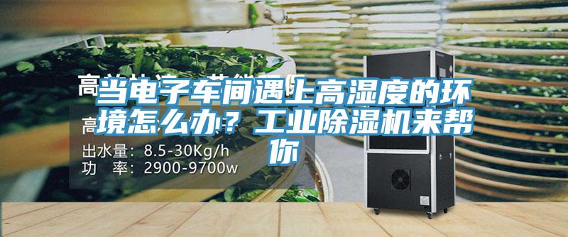 当电子车间遇上高湿度的环境怎么办？工业除湿机来帮你