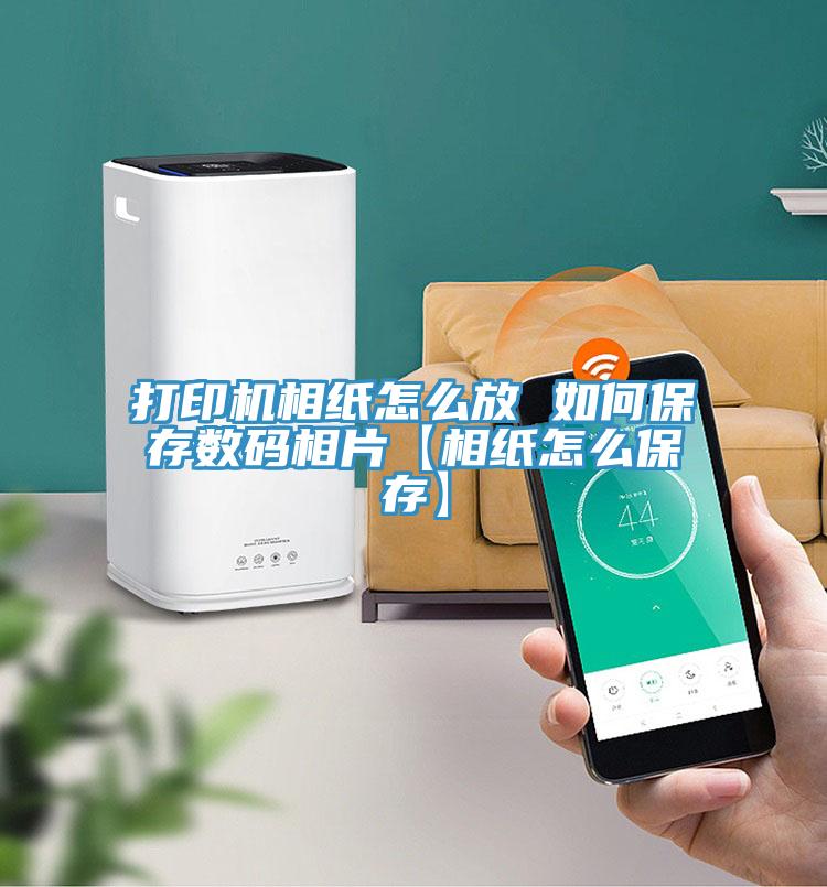 打印机相纸怎么放 如何保存数码相片【相纸怎么保存】