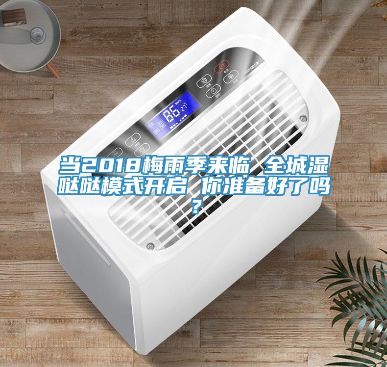 当2018梅雨季来临 全城湿哒哒模式开启 你准备好了吗？