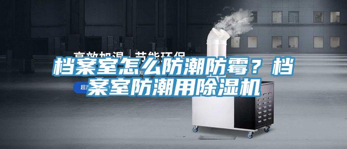 档案室怎么防潮防霉？档案室防潮用除湿机