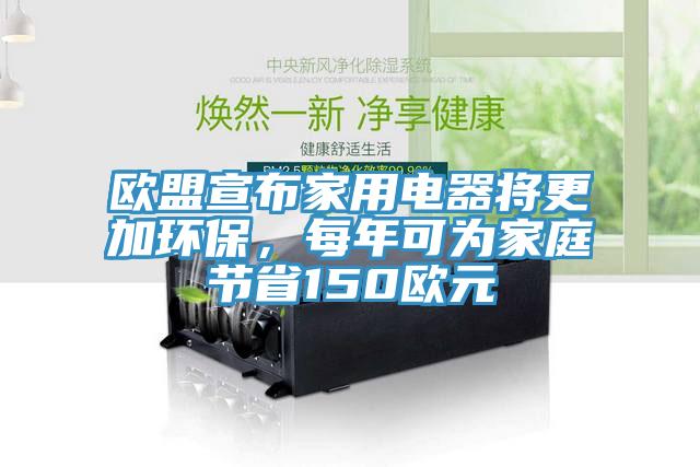 欧盟宣布家用电器将更加环保，每年可为家庭节省150欧元