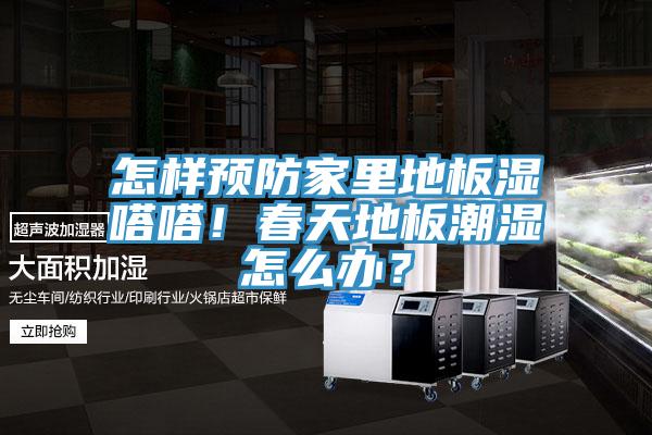 怎样预防家里地板湿嗒嗒！春天地板潮湿怎么办？