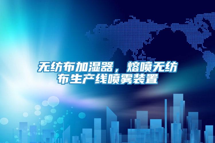 无纺布加湿器，熔喷无纺布生产线喷雾装置