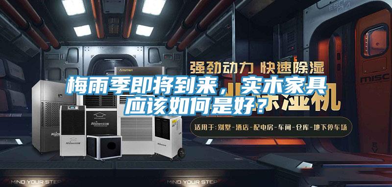 梅雨季即将到来，实木家具应该如何是好？