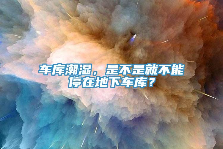 车库潮湿，是不是就不能停在地下车库？