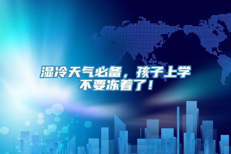 湿冷天气必备，孩子上学不要冻着了！