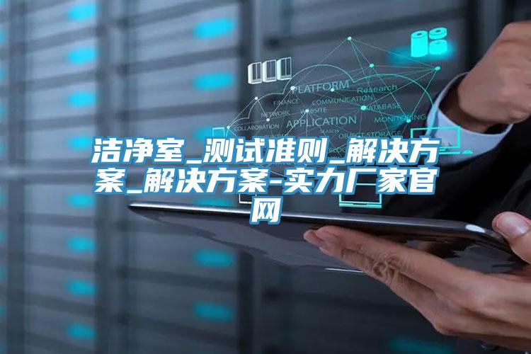 洁净室_测试准则_解决方案_解决方案-实力厂家官网