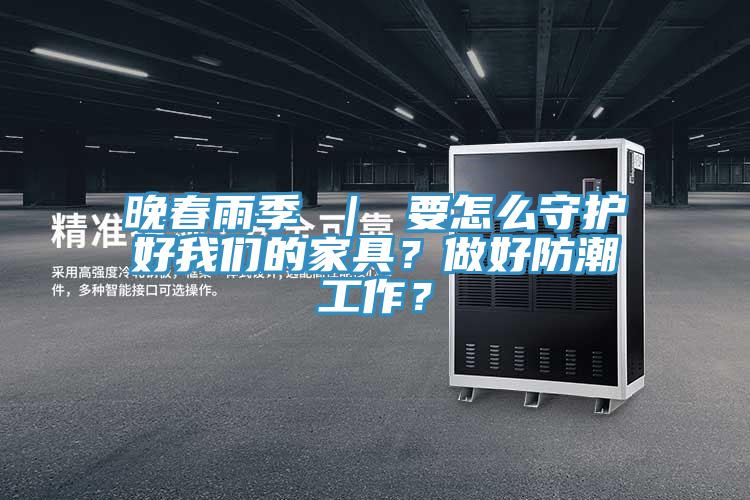 晚春雨季 ｜ 要怎么守护好我们的家具？做好防潮工作？