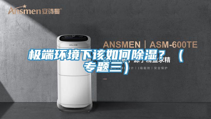 极端环境下该如何除湿？（专题三）