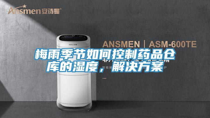 梅雨季节如何控制药品仓库的湿度，解决方案