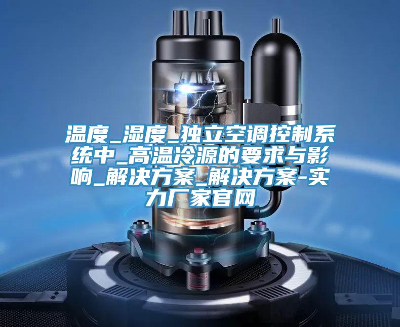温度_湿度_独立空调控制系统中_高温冷源的要求与影响_解决方案_解决方案-实力厂家官网
