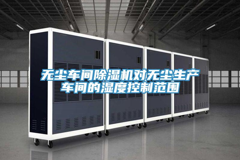 无尘车间除湿机对无尘生产车间的湿度控制范围