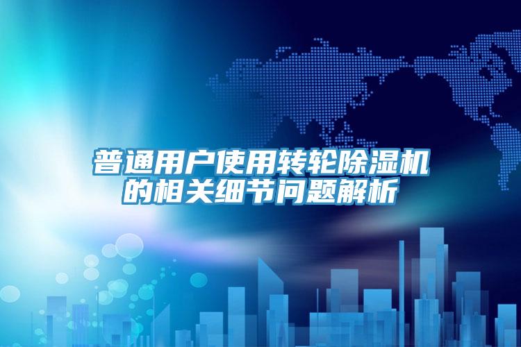 普通用户使用转轮除湿机的相关细节问题解析