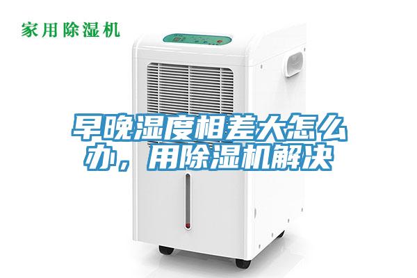 早晚湿度相差大怎么办，用除湿机解决