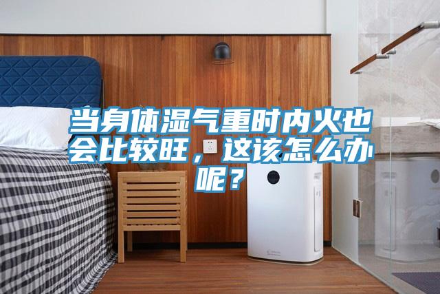 当身体湿气重时内火也会比较旺，这该怎么办呢？