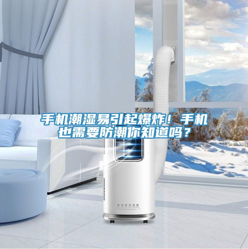手机潮湿易引起爆炸！手机也需要防潮你知道吗？