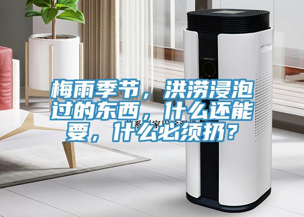 梅雨季节，洪涝浸泡过的东西，什么还能要，什么必须扔？