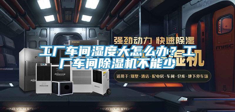 工厂车间湿度大怎么办？工厂车间除湿机不能少