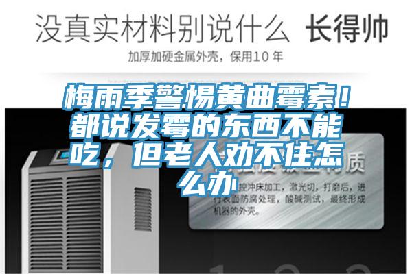 梅雨季警惕黄曲霉素！都说发霉的东西不能吃，但老人劝不住怎么办