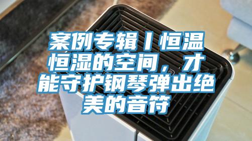 案例专辑丨恒温恒湿的空间，才能守护钢琴弹出绝美的音符